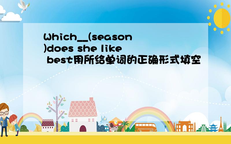 Which__(season)does she like best用所给单词的正确形式填空