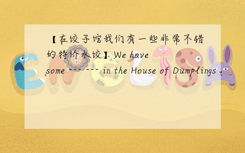 【在饺子馆我们有一些非常不错的特价水饺】We have some --- --- in the House of Dumplings