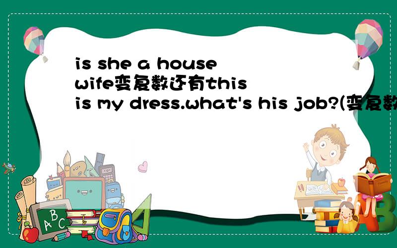 is she a housewife变复数还有this is my dress.what's his job?(变复数）翻译一句话：她们是女警察.