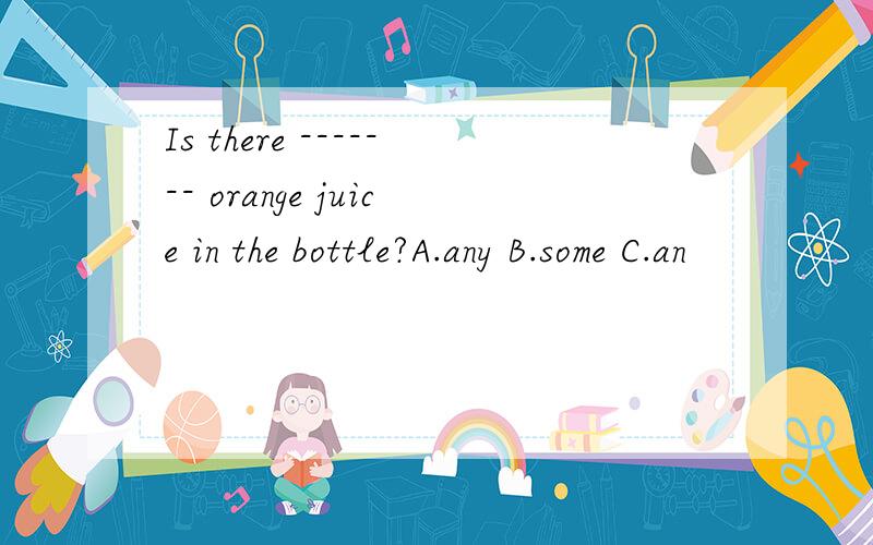 Is there ------- orange juice in the bottle?A.any B.some C.an