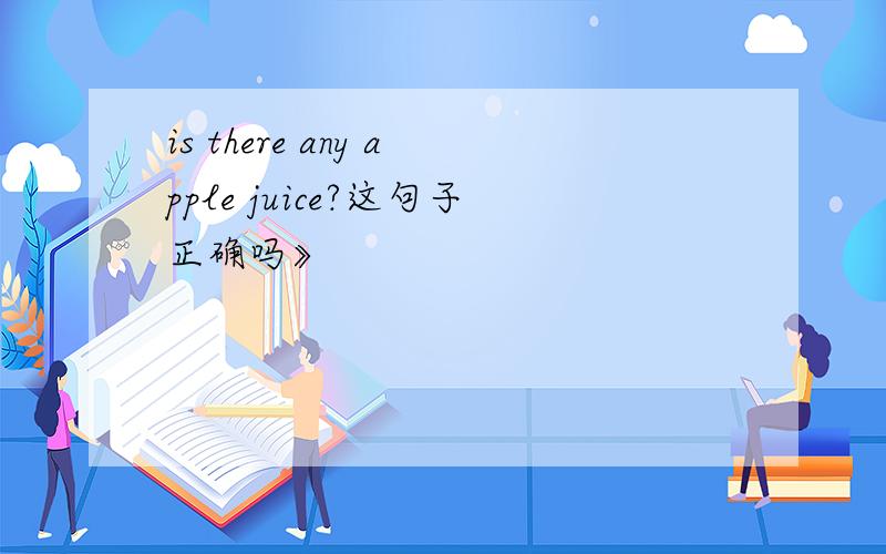 is there any apple juice?这句子正确吗》