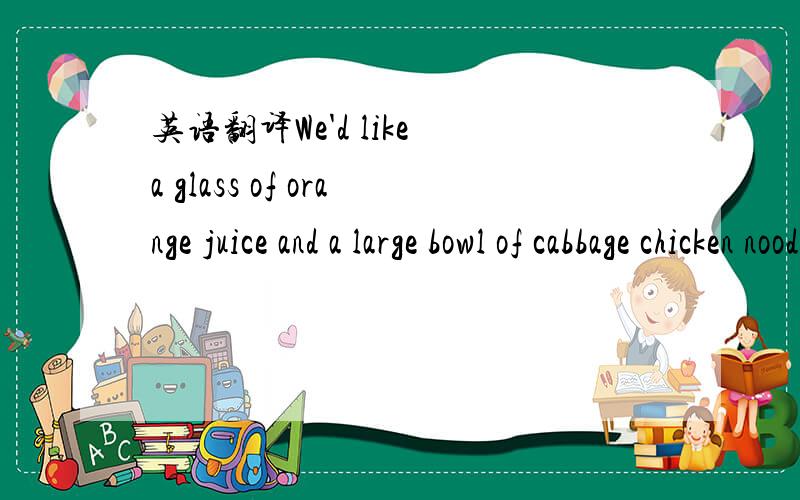 英语翻译We'd like a glass of orange juice and a large bowl of cabbage chicken noodles.