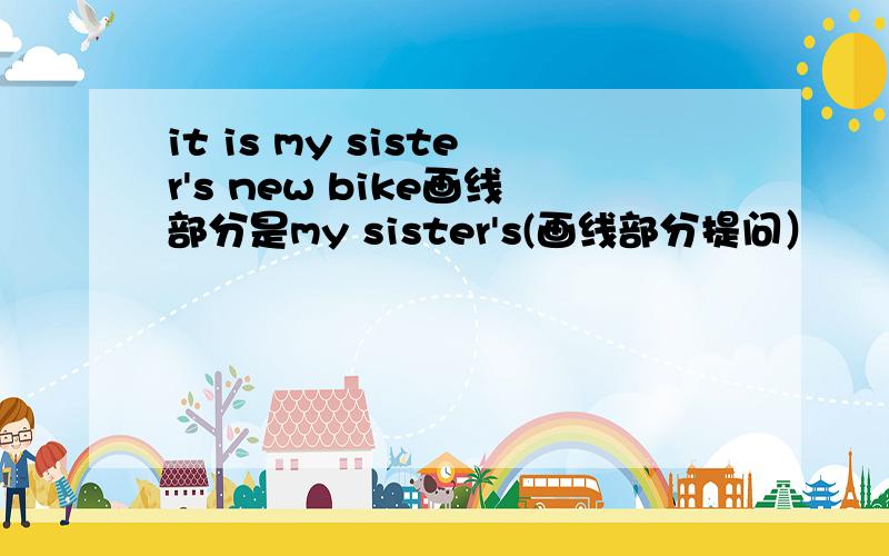 it is my sister's new bike画线部分是my sister's(画线部分提问）