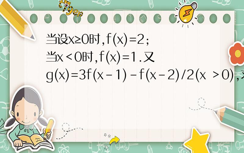 当设x≥0时,f(x)=2;当x＜0时,f(x)=1.又g(x)=3f(x-1)-f(x-2)/2(x ＞0),求y=g(x)表达式!