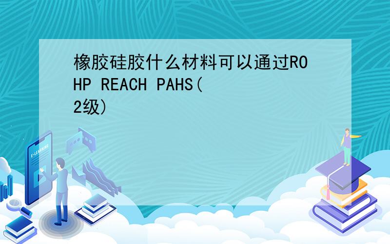 橡胶硅胶什么材料可以通过ROHP REACH PAHS(2级)