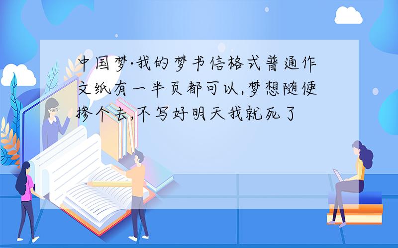 中国梦·我的梦书信格式普通作文纸有一半页都可以,梦想随便掺个去,不写好明天我就死了