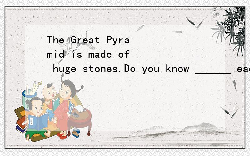 The Great Pyramid is made of huge stones.Do you know ______ each weighs?A.how heavy B how much