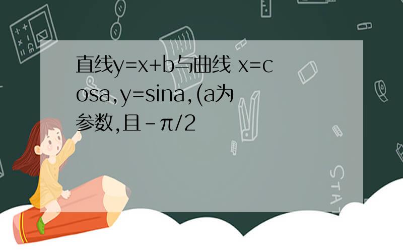 直线y=x+b与曲线 x=cosa,y=sina,(a为参数,且-π/2