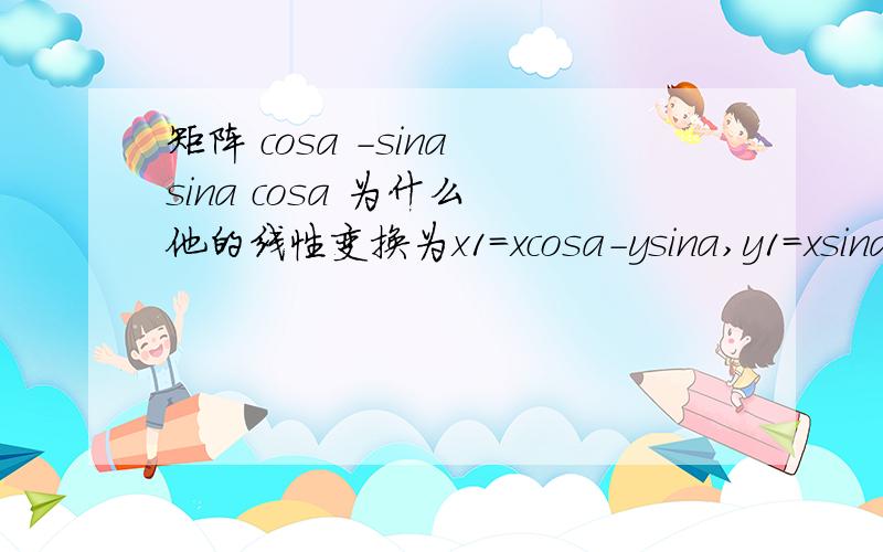 矩阵 cosa -sina sina cosa 为什么 他的线性变换为x1=xcosa-ysina,y1=xsina+ycosa.这是课本上的没看明白!