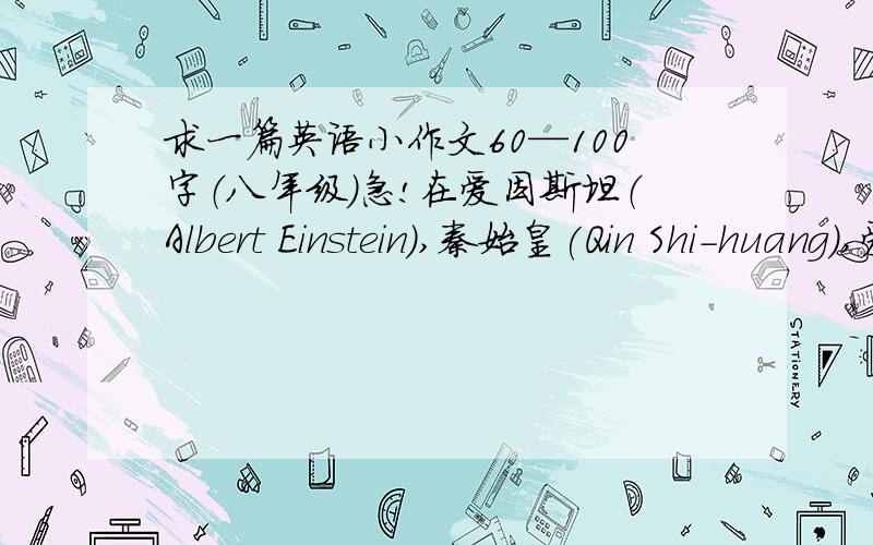 求一篇英语小作文60—100字（八年级）急!在爱因斯坦（Albert Einstein）,秦始皇(Qin Shi-huang),爱迪生（Thomas Edison）,华佗(Hua Tuo)选一个写篇英语小作文