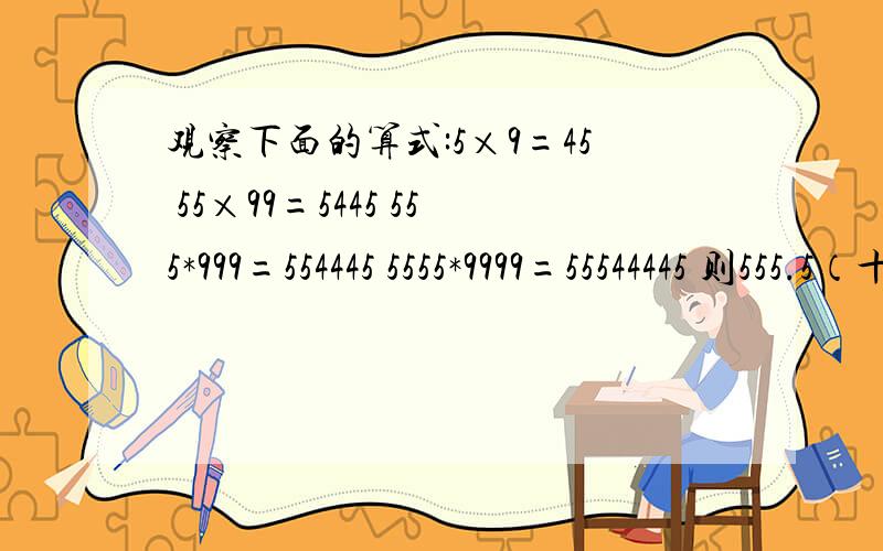 观察下面的算式:5×9=45 55×99=5445 555*999=554445 5555*9999=55544445 则555.5（十个）*999.9（十个）=?
