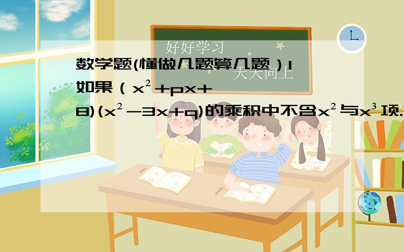 数学题(懂做几题算几题）1、如果（x²+px+8)(x²-3x+q)的乘积中不含x²与x³项.求p,q的值.2、若3x³-x=1,求9x∧4+12x³-3x²-7x的值3、已知：x-y=4,x²+y²=26,请分别求：x∧4+y∧4,x