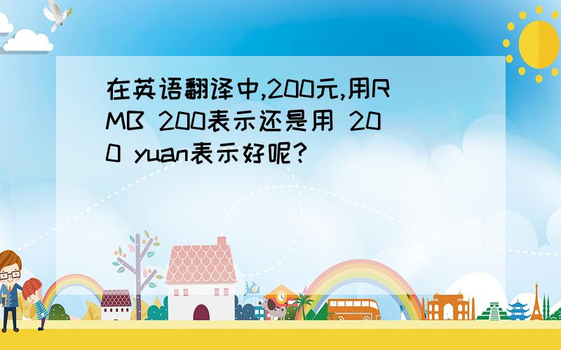 在英语翻译中,200元,用RMB 200表示还是用 200 yuan表示好呢?