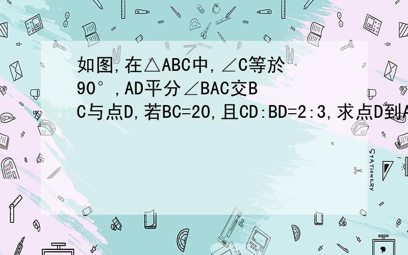 如图,在△ABC中,∠C等於90°,AD平分∠BAC交BC与点D,若BC=20,且CD:BD=2:3,求点D到AB的距离