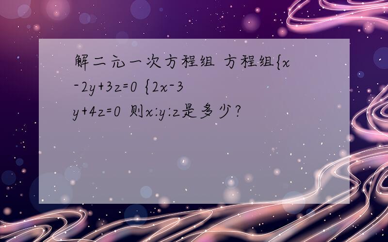 解二元一次方程组 方程组{x-2y+3z=0 {2x-3y+4z=0 则x:y:z是多少?