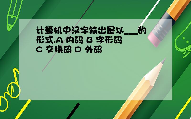 计算机中汉字输出是以___的形式.A 内码 B 字形码 C 交换码 D 外码