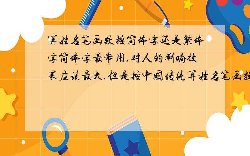算姓名笔画数按简体字还是繁体字简体字最常用,对人的影响效果应该最大.但是按中国传统算姓名笔画数按《康熙字典》里繁体字.到底按哪个呢,最好有解释