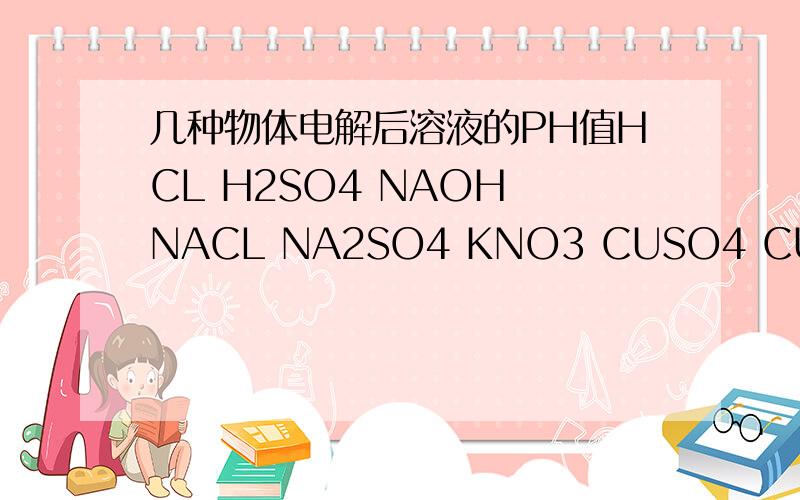 几种物体电解后溶液的PH值HCL H2SO4 NAOH NACL NA2SO4 KNO3 CUSO4 CUCL2电解后PH值的变化