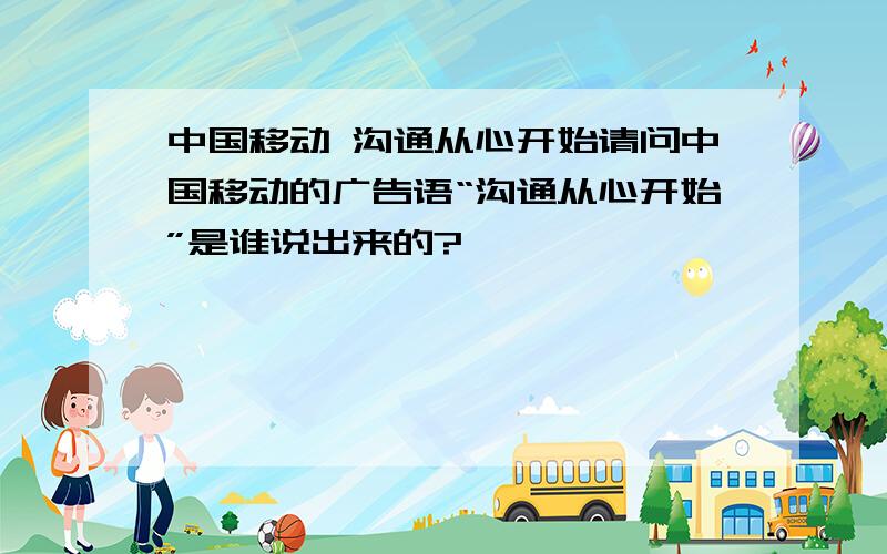 中国移动 沟通从心开始请问中国移动的广告语“沟通从心开始”是谁说出来的?