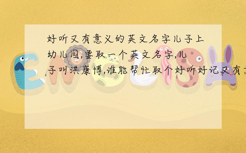 好听又有意义的英文名字儿子上幼儿园,要取一个英文名字,儿子叫洪康博,谁能帮忙取个好听好记又有意义又能与中文名谐音的英文名字.