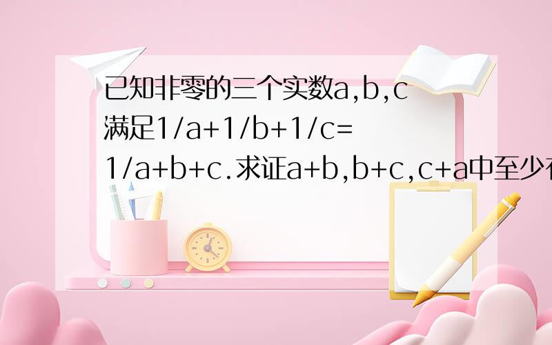 已知非零的三个实数a,b,c满足1/a+1/b+1/c=1/a+b+c.求证a+b,b+c,c+a中至少有一个是零.