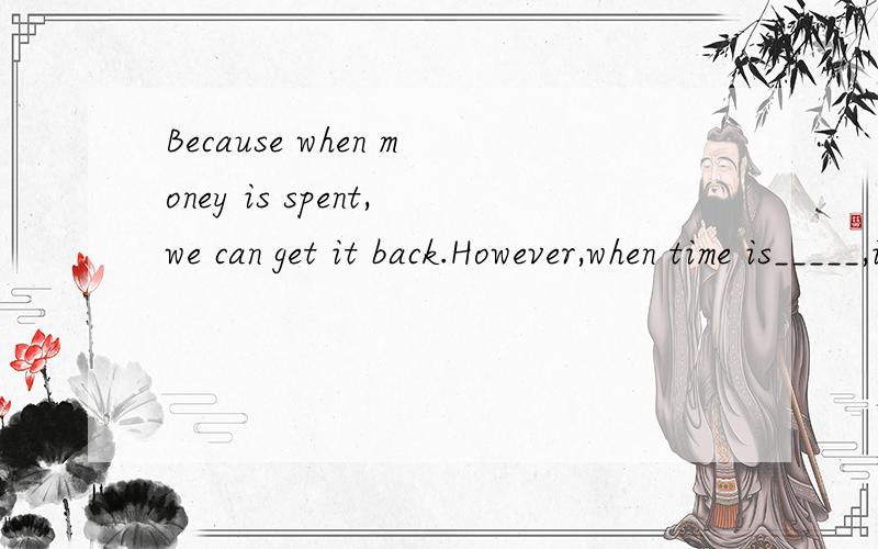 Because when money is spent,we can get it back.However,when time is_____,it will never return这个空为何不能填cost