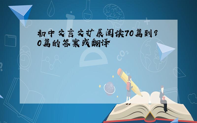 初中文言文扩展阅读70篇到90篇的答案或翻译