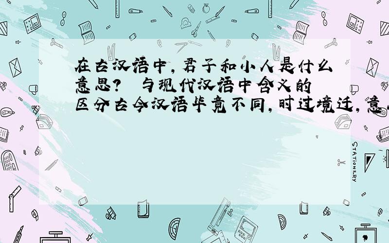 在古汉语中,君子和小人是什么意思?  与现代汉语中含义的区分古今汉语毕竟不同,时过境迁,意思早有了变化.