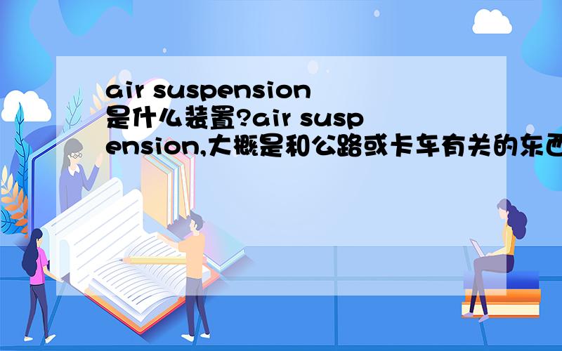 air suspension是什么装置?air suspension,大概是和公路或卡车有关的东西.air suspension的中文名是什么?是干什么用的?