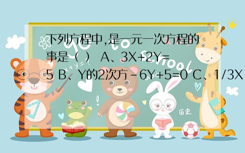 下列方程中,是一元一次方程的事是（ ） A、3X+2Y=5 B、Y的2次方-6Y+5=0 C、1/3X-3=1/XD、3X-2=4X-7