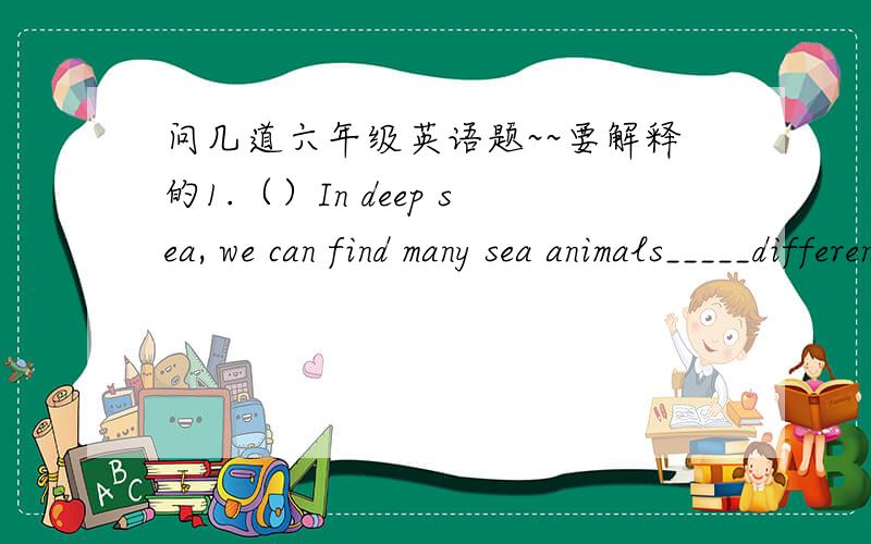 问几道六年级英语题~~要解释的1.（）In deep sea, we can find many sea animals_____different colours.A. with B.in C. from D. for2.( )_____intelligent the boy is!A. what B.what is C. how D.what an3.( )Look at the lady.Could you tell me___?