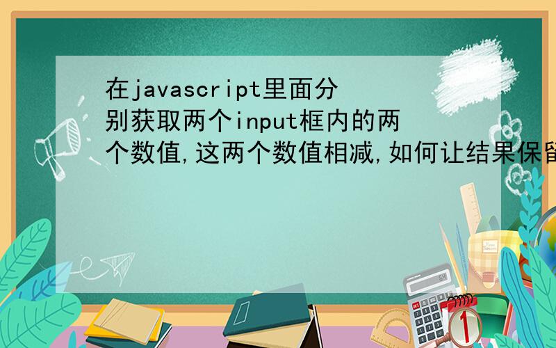 在javascript里面分别获取两个input框内的两个数值,这两个数值相减,如何让结果保留两位小数,若没有余数则为比如 10.00 这样的形式