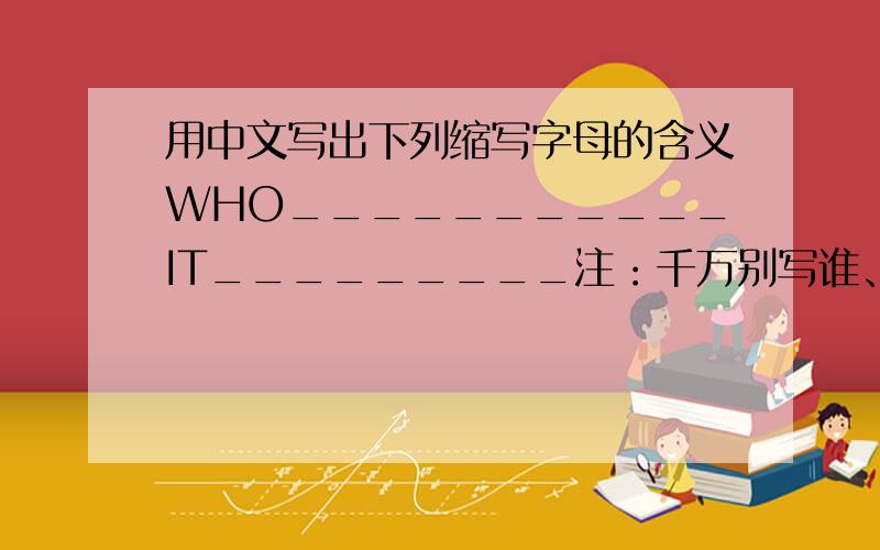 用中文写出下列缩写字母的含义WHO___________IT_________注：千万别写谁、它急