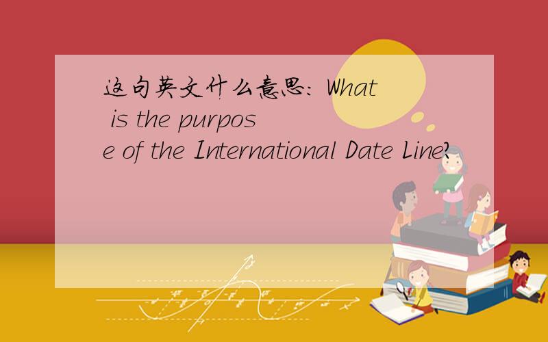 这句英文什么意思: What is the purpose of the International Date Line?