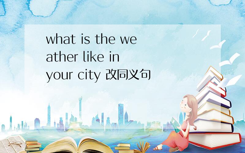 what is the weather like in your city 改同义句