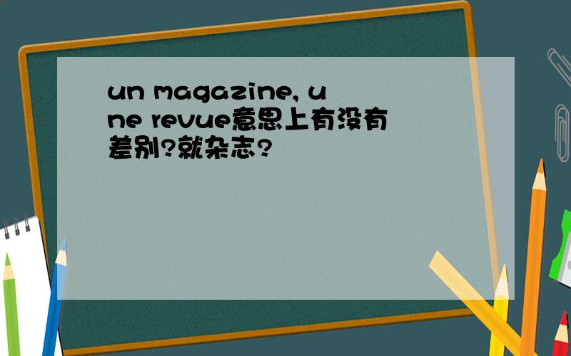 un magazine, une revue意思上有没有差别?就杂志?