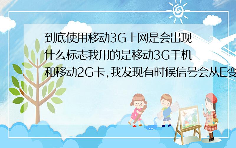 到底使用移动3G上网是会出现什么标志我用的是移动3G手机和移动2G卡,我发现有时候信号会从E变成3G,变3G的时候是不是代表我在用3G网络?