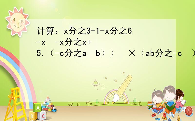 计算：x分之3-1-x分之6-x²-x分之x+5.（-c分之a²b））³×（ab分之-c²）负²÷（a分之bc）四次方.x+1分之x-4=x-3分之x-2.x-1分之x+1-x²-1分之4=1.