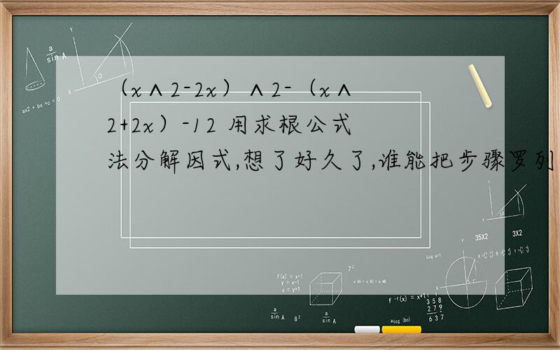 （x∧2-2x）∧2-（x∧2+2x）-12 用求根公式法分解因式,想了好久了,谁能把步骤罗列出来加分