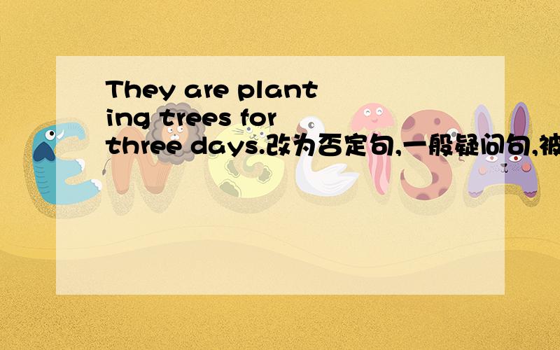 They are planting trees for three days.改为否定句,一般疑问句,被动语态帮帮忙