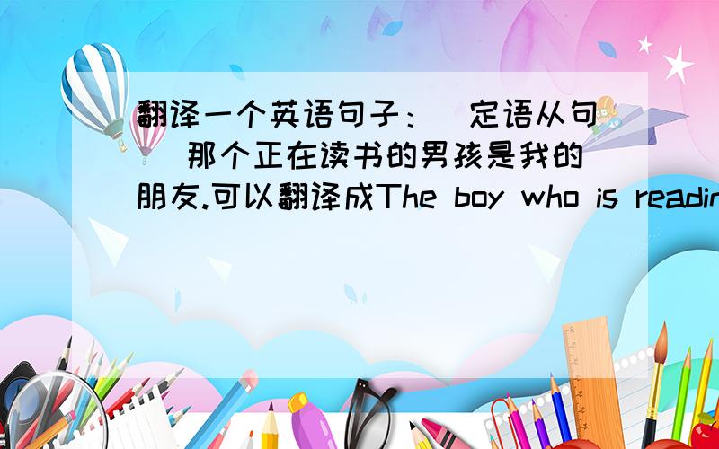翻译一个英语句子：（定语从句） 那个正在读书的男孩是我的朋友.可以翻译成The boy who is reading is my friend.吗?一个句子能有两个be动词吗?