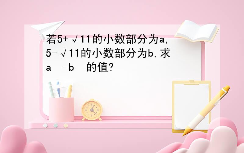 若5+√11的小数部分为a,5-√11的小数部分为b,求a²-b²的值?