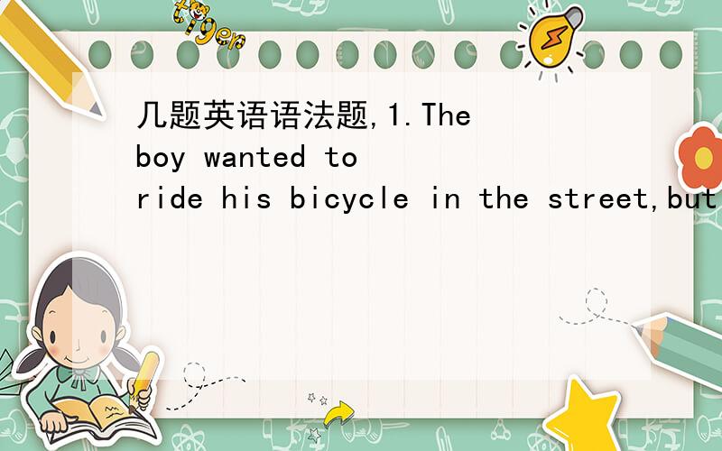 几题英语语法题,1.The boy wanted to ride his bicycle in the street,but his mother told him____A.not to B.not to do C.not do it D.do not to2.She ought_____the house now.A.buy B.to buy C.buying D.to buying3.He had his son______the violin two hour