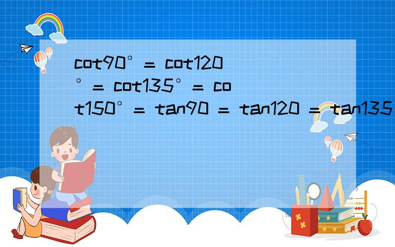 cot90°= cot120°= cot135°= cot150°= tan90 = tan120 = tan135 = tan150 =cos90 = cos120 = cos135 = cos150 =sin90 = sin120 = sin135 = sin150 =万能置换公式 tan2a= sin2a= cos2a= 二倍角公式 sina=?cosa=?= = tana=?半角公式 sina=?cosa=?tana=?