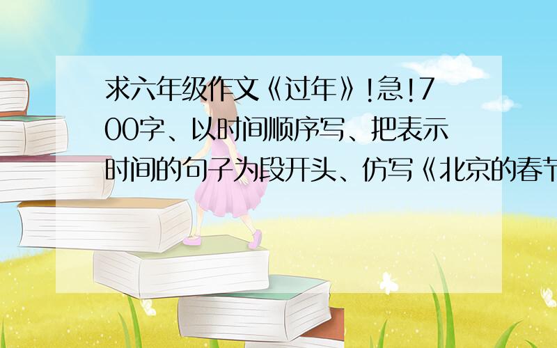 求六年级作文《过年》!急!700字、以时间顺序写、把表示时间的句子为段开头、仿写《北京的春节》快啊、好心人帮帮忙、悬赏15分、快啊快啊…老师什么的指点指点!谢谢!