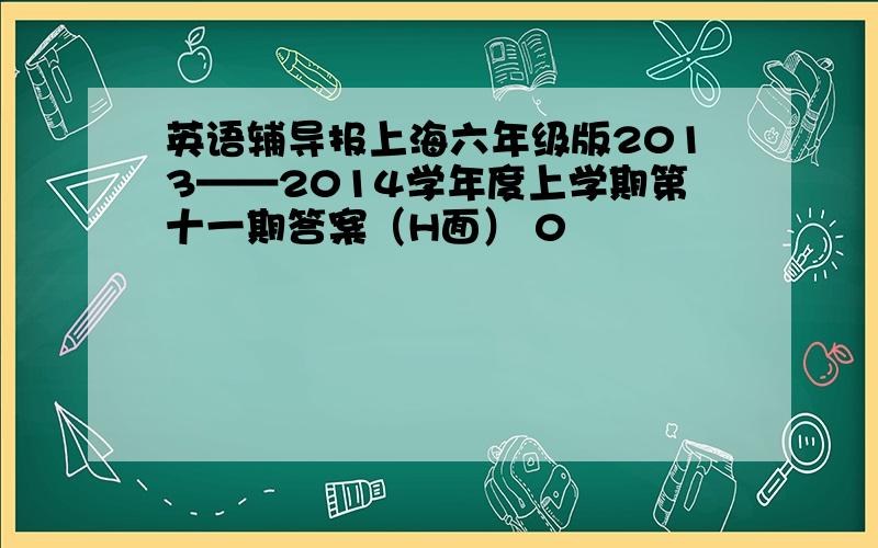 英语辅导报上海六年级版2013——2014学年度上学期第十一期答案（H面） 0