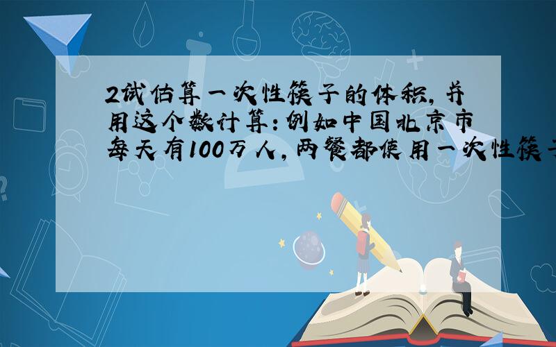 2试估算一次性筷子的体积,并用这个数计算：例如中国北京市每天有100万人,两餐都使用一次性筷子.（1）每天等于砍伐多少棵直径为40厘米,5米的大树?（2）如果这些树每棵占地4平方米,它将可