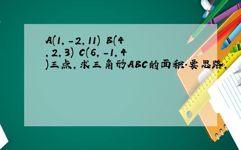 A(1,-2,11) B(4,2,3) C(6,-1,4)三点,求三角形ABC的面积.要思路,