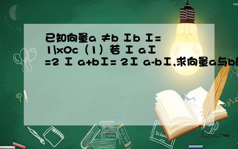 已知向量a ≠b Ⅰb Ⅰ=1\x0c（1）若 Ⅰ aⅠ=2 Ⅰ a+bⅠ= 2Ⅰ a-bⅠ,求向量a与b的夹角余弦值\x0c（2）对于任意实数t 恒 有Ⅰa-tb Ⅰ大于等于 Ⅰ a-bⅠ求证（a-b）垂直于b\x0c向量符号打不出来 大家明白
