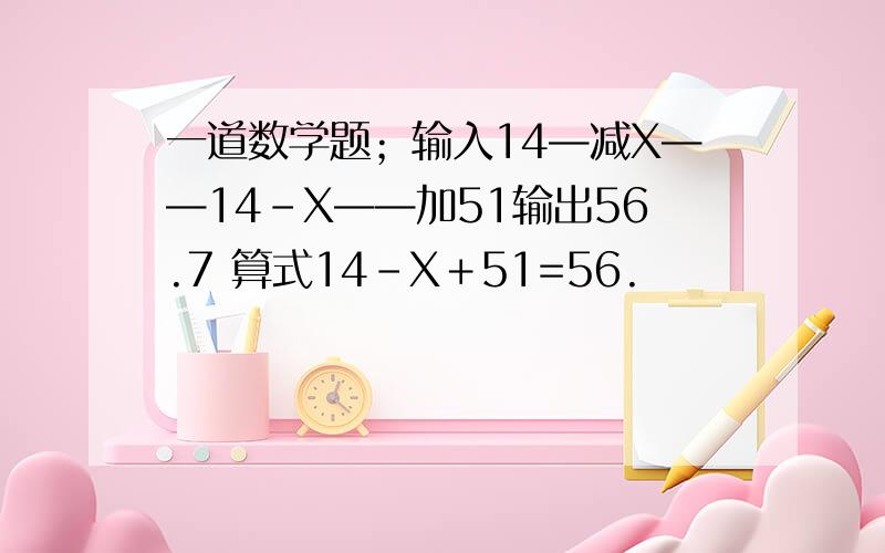 一道数学题；输入14—减X——14-X——加51输出56.7 算式14-X＋51=56.